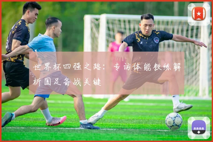 世界杯四强之路：专访体能教练解析国足备战关键