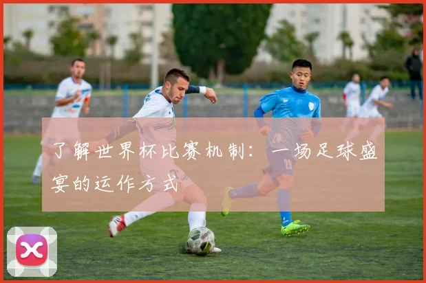 了解世界杯比赛机制：一场足球盛宴的运作方式