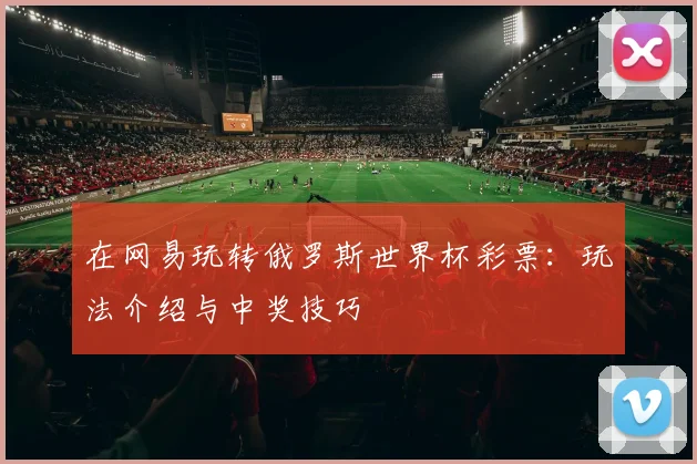 在网易玩转俄罗斯世界杯彩票：玩法介绍与中奖技巧