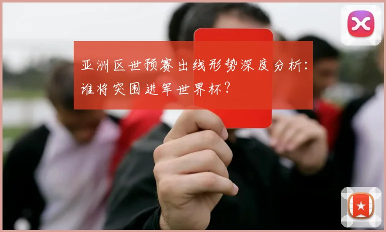 亚洲区世预赛出线形势深度分析：谁将突围进军世界杯？