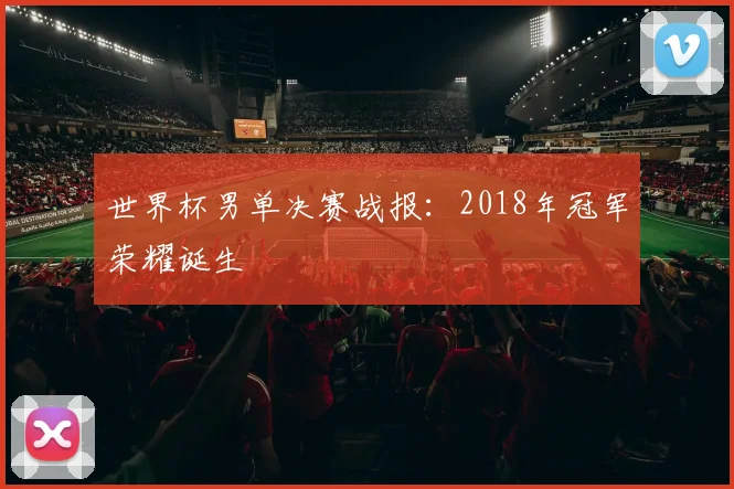 世界杯男单决赛战报：2018年冠军荣耀诞生