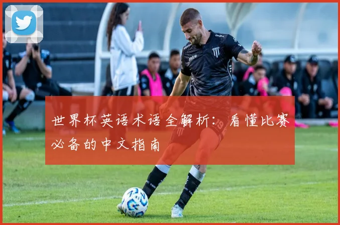 世界杯英语术语全解析：看懂比赛必备的中文指南