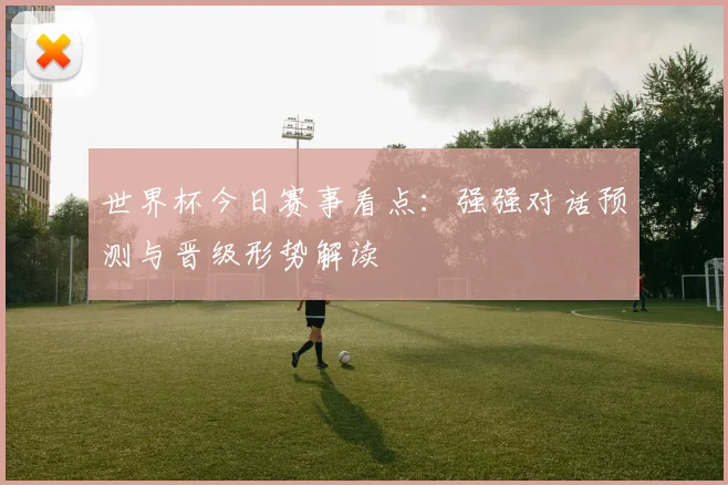 世界杯今日赛事看点:强强对话预测与晋级形势解读