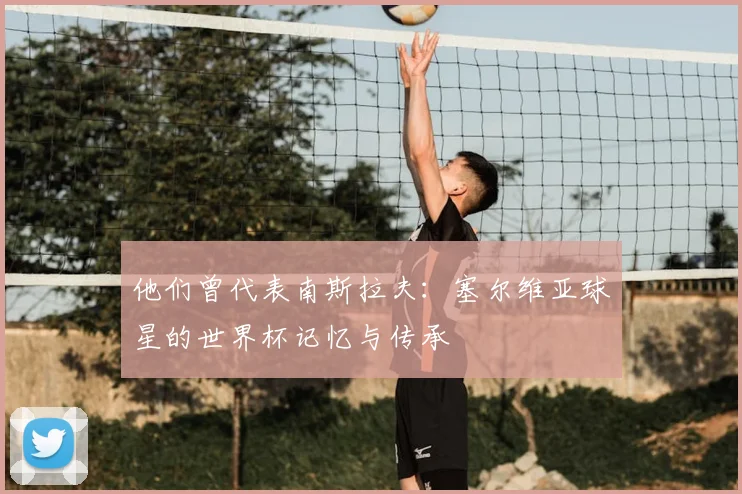 他们曾代表南斯拉夫:塞尔维亚球星的世界杯记忆与传承
