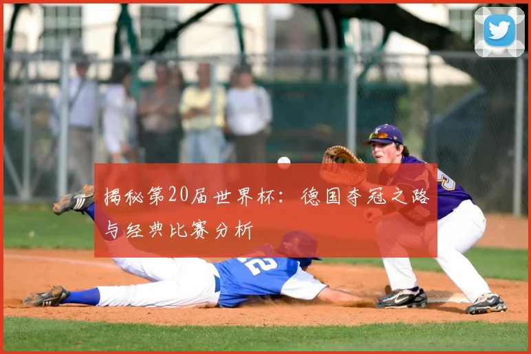 揭秘第20届世界杯：德国夺冠之路与经典比赛分析