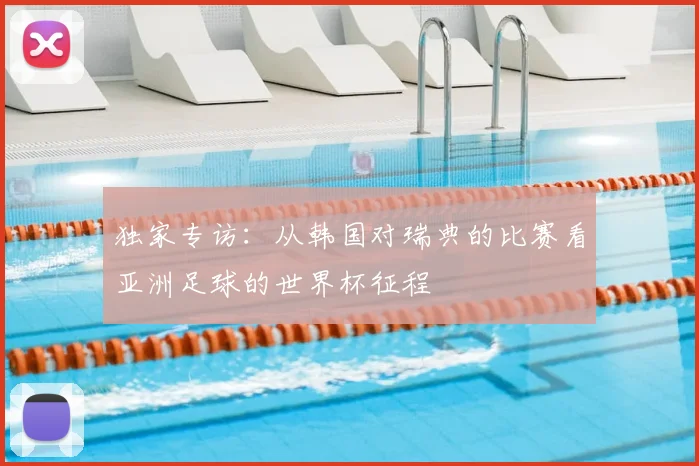 独家专访:从韩国对瑞典的比赛看亚洲足球的世界杯征程