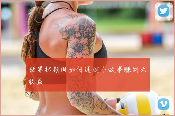 世界杯期间如何通过小故事赚到大收益