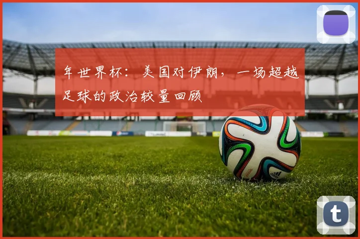 年世界杯:美国对伊朗,一场超越足球的政治较量回顾