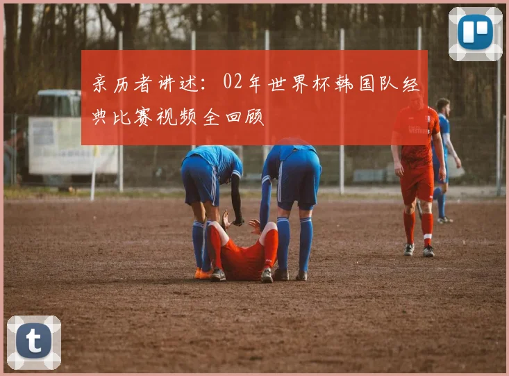亲历者讲述:02年世界杯韩国队经典比赛视频全回顾