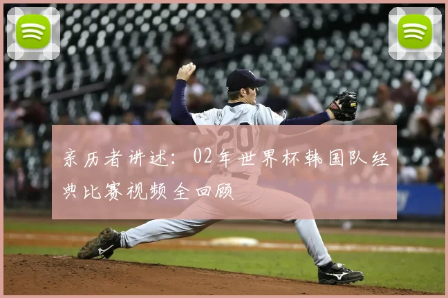 亲历者讲述:02年世界杯韩国队经典比赛视频全回顾