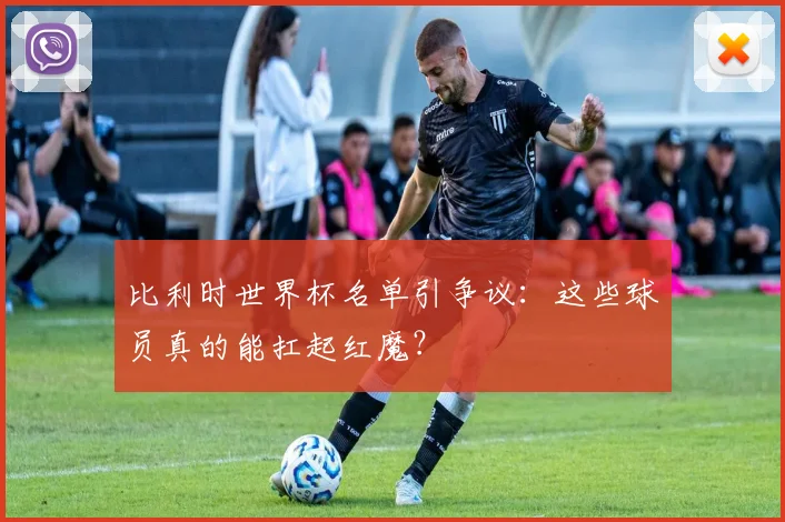 比利时世界杯名单引争议:这些球员真的能扛起红魔?