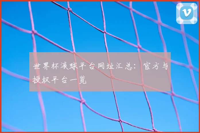 世界杯滚球平台网址汇总:官方与授权平台一览
