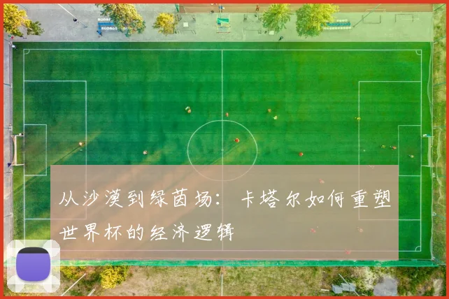 从沙漠到绿茵场：卡塔尔如何重塑世界杯的经济逻辑