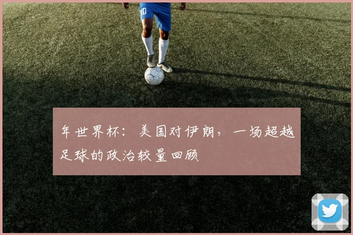 年世界杯:美国对伊朗,一场超越足球的政治较量回顾