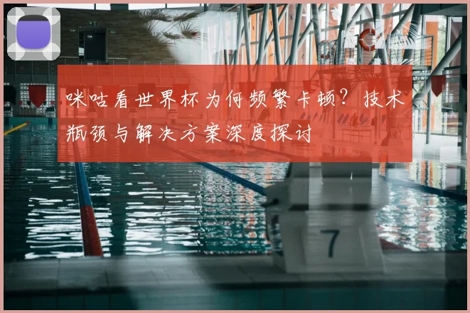 咪咕看世界杯为何频繁卡顿？技术瓶颈与解决方案深度探讨