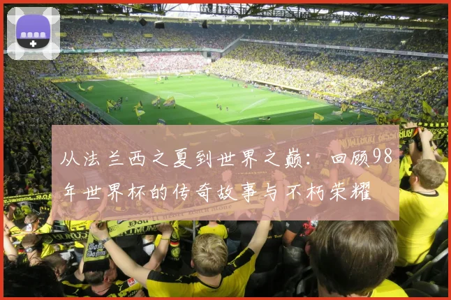 从法兰西之夏到世界之巅：回顾98年世界杯的传奇故事与不朽荣耀