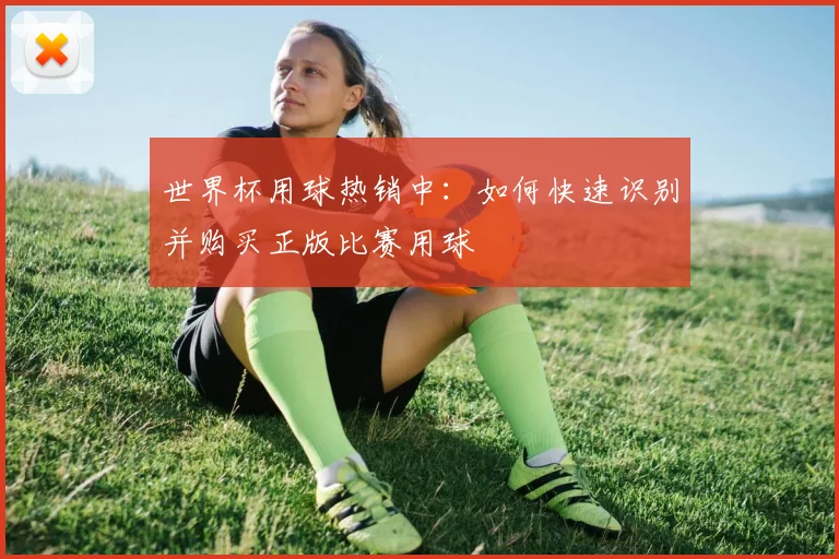 世界杯用球热销中：如何快速识别并购买正版比赛用球