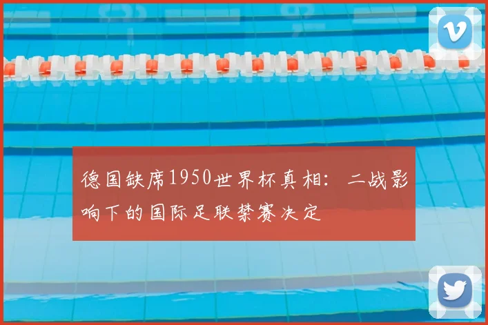 德国缺席1950世界杯真相:二战影响下的国际足联禁赛决定