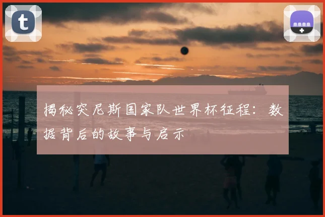 揭秘突尼斯国家队世界杯征程：数据背后的故事与启示