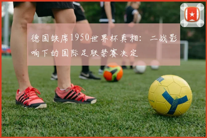 德国缺席1950世界杯真相:二战影响下的国际足联禁赛决定