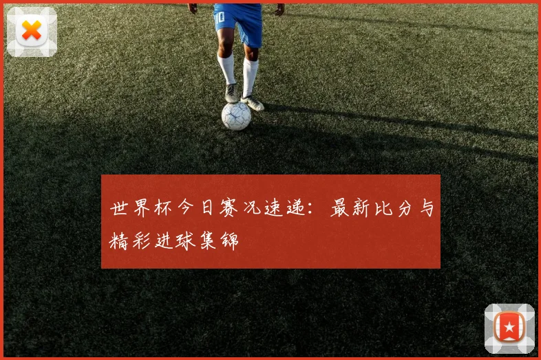 世界杯今日赛况速递:最新比分与精彩进球集锦
