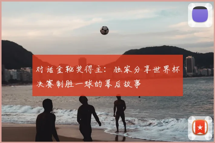 对话金靴奖得主:独家分享世界杯决赛制胜一球的幕后故事