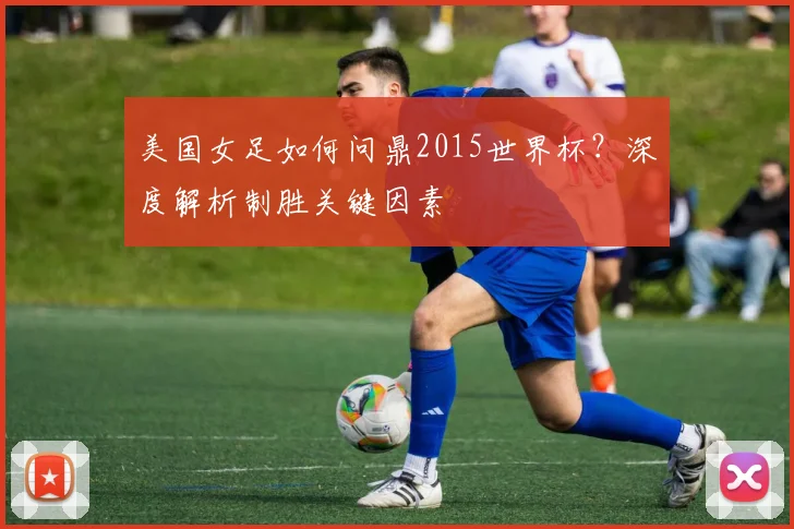 美国女足如何问鼎2015世界杯?深度解析制胜关键因素