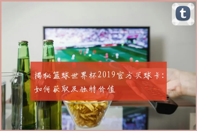 揭秘篮球世界杯2019官方买球卡：如何获取及独特价值