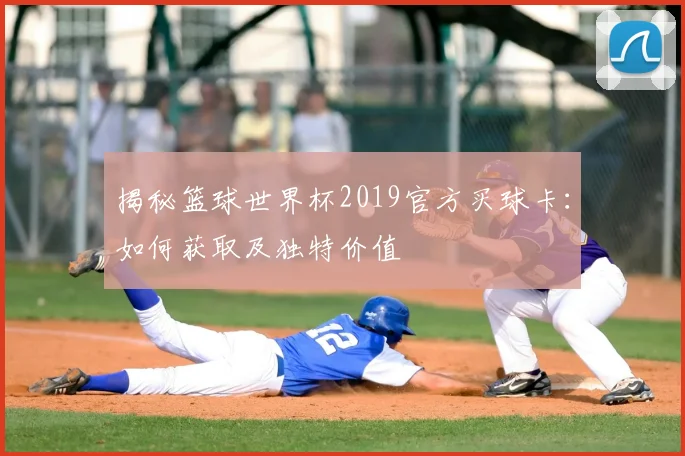 揭秘篮球世界杯2019官方买球卡：如何获取及独特价值