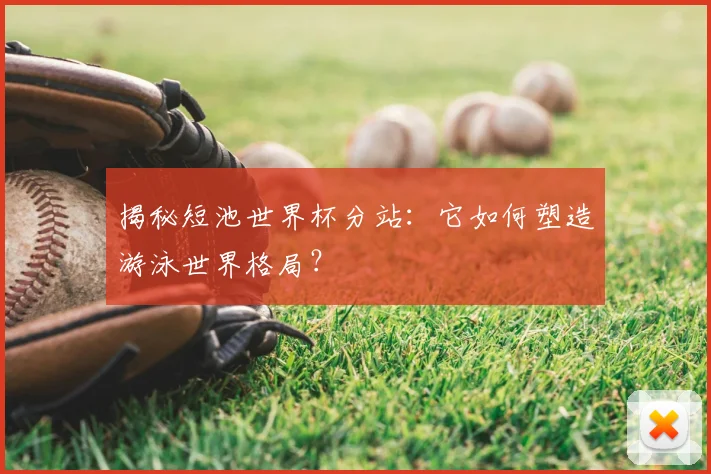 揭秘短池世界杯分站：它如何塑造游泳世界格局？
