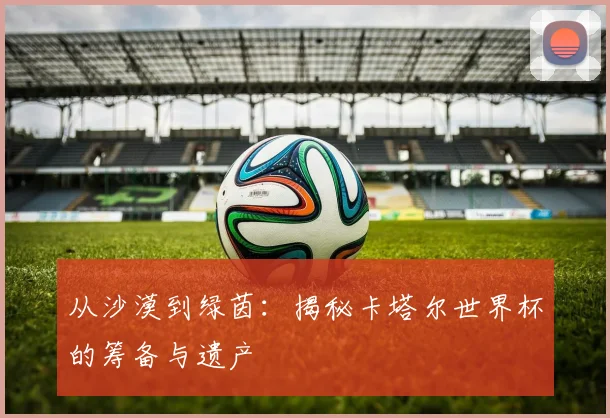 从沙漠到绿茵：揭秘卡塔尔世界杯的筹备与遗产
