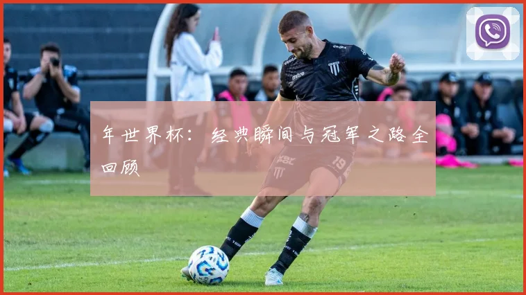 年世界杯:经典瞬间与冠军之路全回顾