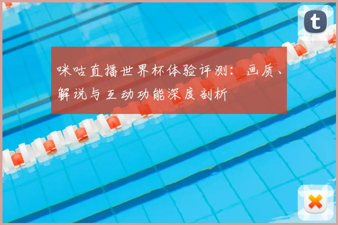 咪咕直播世界杯体验评测：画质、解说与互动功能深度剖析