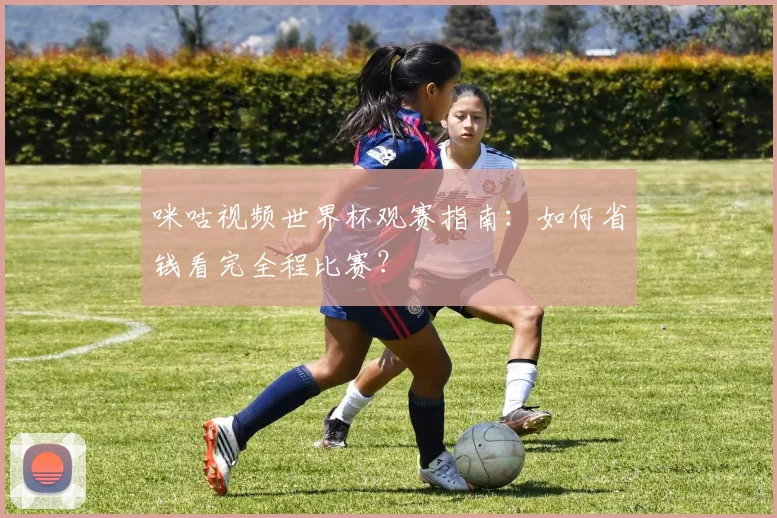 咪咕视频世界杯观赛指南：如何省钱看完全程比赛？
