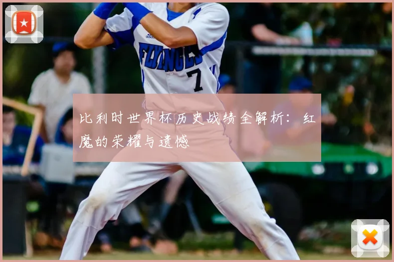 比利时世界杯历史战绩全解析:红魔的荣耀与遗憾
