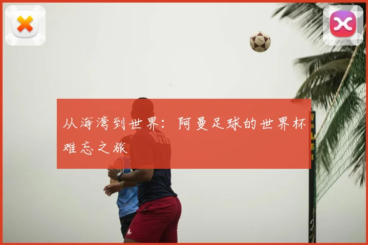 从海湾到世界：阿曼足球的世界杯难忘之旅