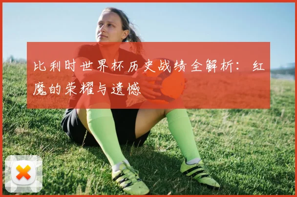比利时世界杯历史战绩全解析:红魔的荣耀与遗憾