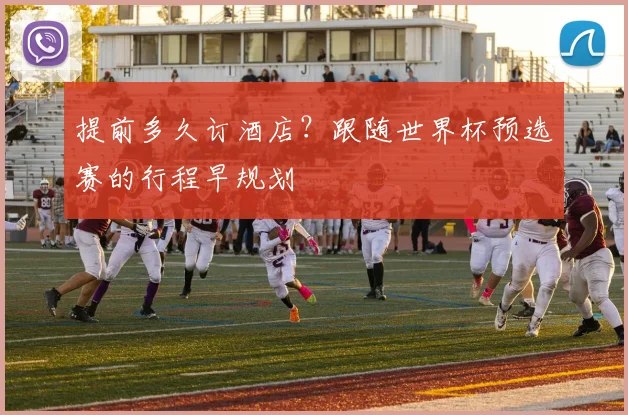 提前多久订酒店?跟随世界杯预选赛的行程早规划
