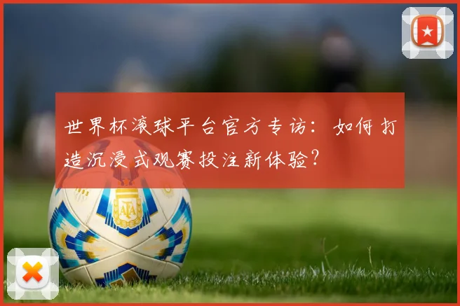 世界杯滚球平台官方专访:如何打造沉浸式观赛投注新体验?