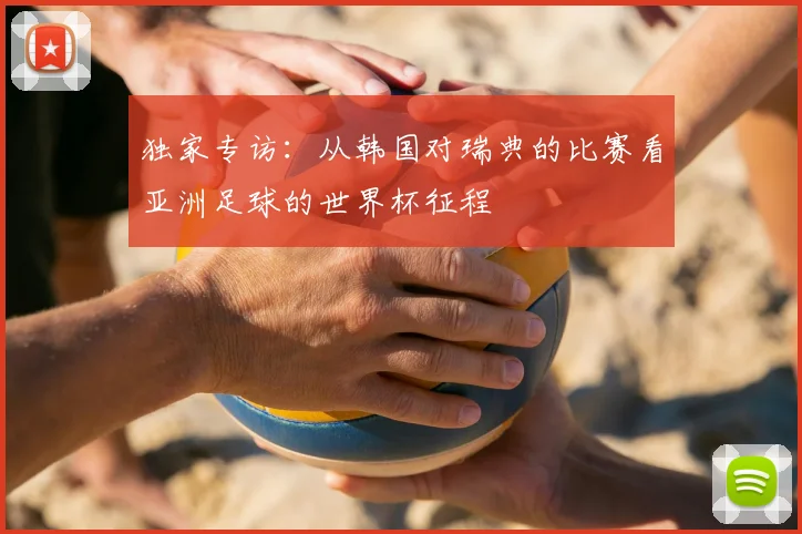 独家专访:从韩国对瑞典的比赛看亚洲足球的世界杯征程