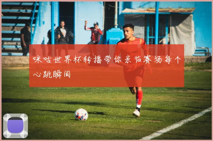 咪咕世界杯转播带你亲临赛场每个心跳瞬间