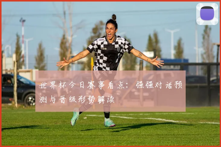 世界杯今日赛事看点:强强对话预测与晋级形势解读