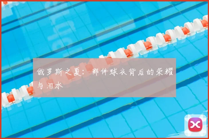 俄罗斯之夏:那件球衣背后的荣耀与泪水