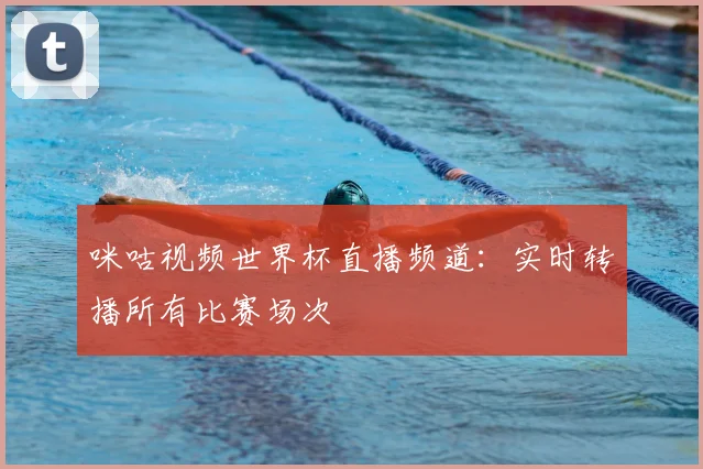 咪咕视频世界杯直播频道：实时转播所有比赛场次