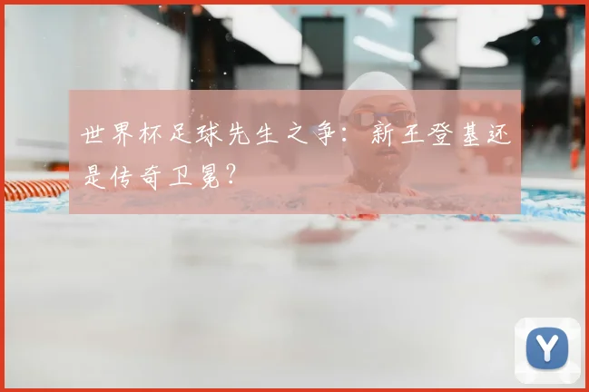 世界杯足球先生之争：新王登基还是传奇卫冕？