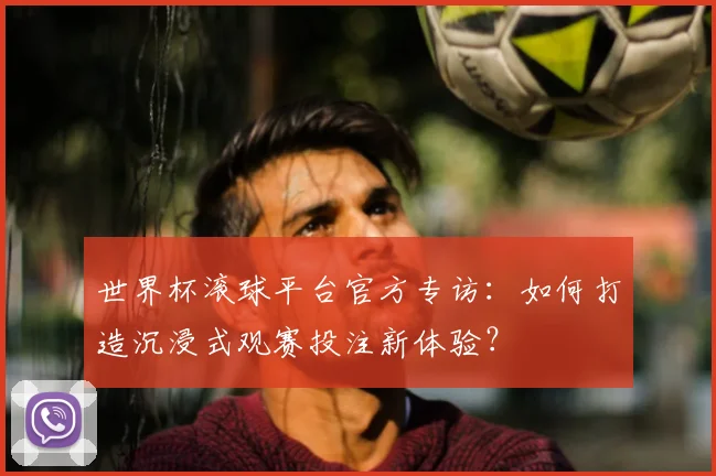 世界杯滚球平台官方专访：如何打造沉浸式观赛投注新体验？
