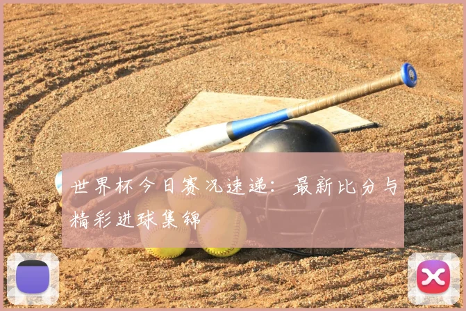 世界杯今日赛况速递:最新比分与精彩进球集锦