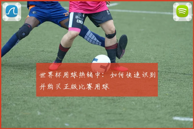 世界杯用球热销中：如何快速识别并购买正版比赛用球